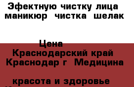 Эфектную чистку лица, маникюр, чистка, шелак › Цена ­ 500 - Краснодарский край, Краснодар г. Медицина, красота и здоровье » Косметические услуги   . Краснодарский край,Краснодар г.